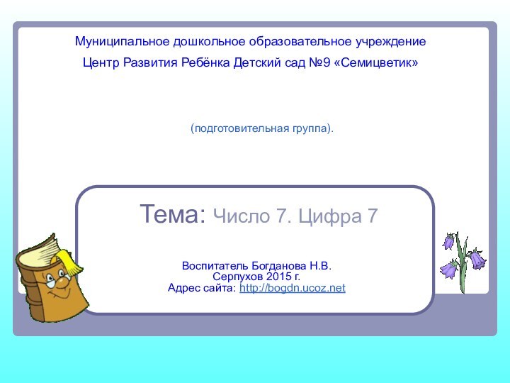 Воспитатель Богданова Н.В.Серпухов 2015 г.Адрес сайта: http://bogdn.ucoz.net(подготовительная группа). Муниципальное дошкольное образовательное учреждение Центр