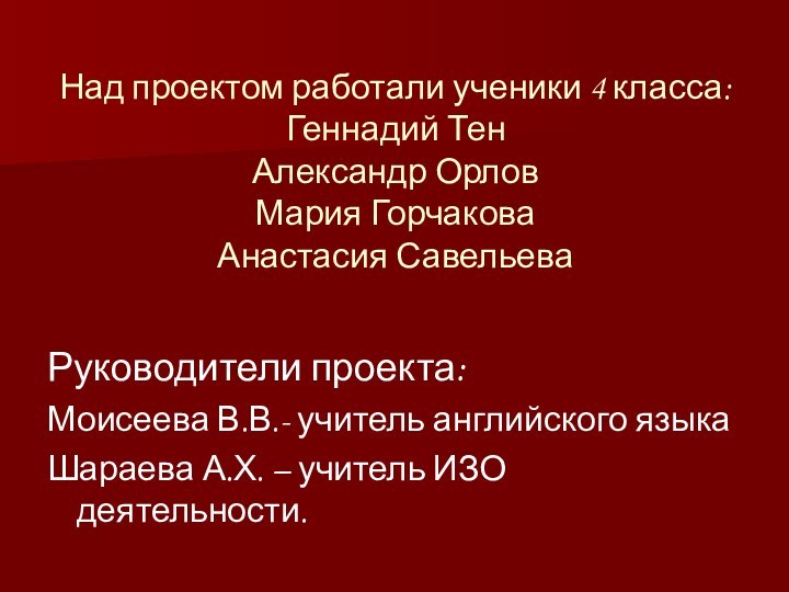 Над проектом работали ученики 4 класса: Геннадий Тен Александр Орлов Мария Горчакова