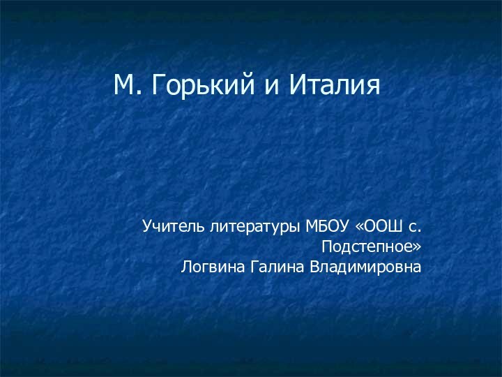 М. Горький и ИталияУчитель литературы МБОУ «ООШ с. Подстепное» Логвина Галина Владимировна