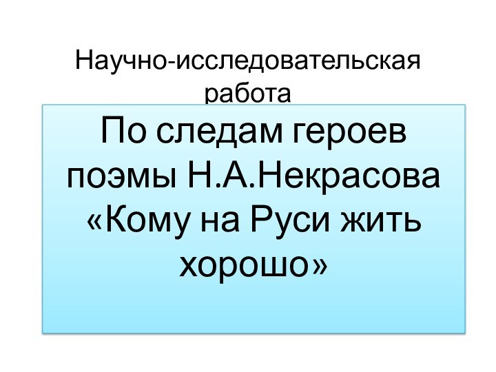 Научно-исследовательская работаПо следам героев поэмы Н.А.Некрасова «Кому на Руси жить хорошо»