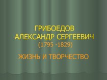 ГРИБОЕДОВ АЛЕКСАНДР СЕРГЕЕВИЧ (1795 -1829) ЖИЗНЬ И ТВОРЧЕСТВО