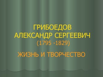 ГРИБОЕДОВ АЛЕКСАНДР СЕРГЕЕВИЧ (1795 -1829) ЖИЗНЬ И ТВОРЧЕСТВО