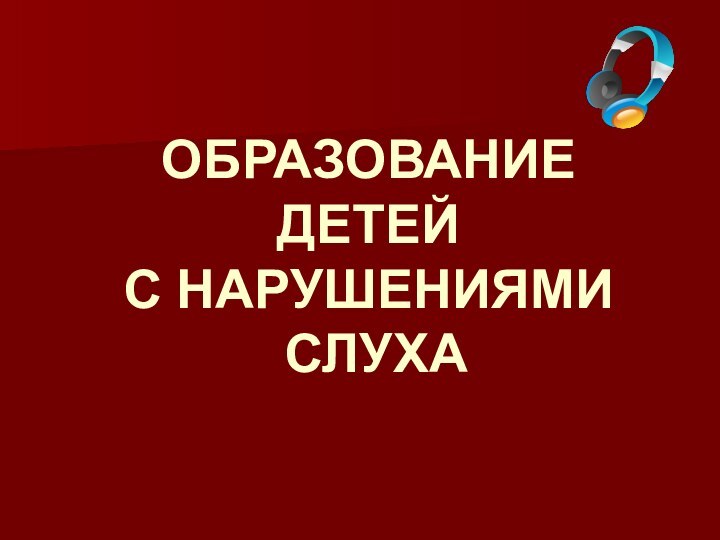 ОБРАЗОВАНИЕ  ДЕТЕЙ  С НАРУШЕНИЯМИ   СЛУХА