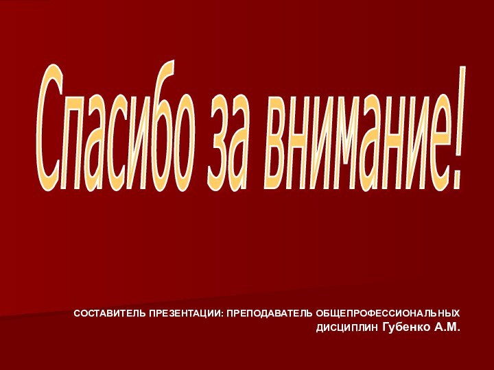 Спасибо за внимание!СОСТАВИТЕЛЬ ПРЕЗЕНТАЦИИ: ПРЕПОДАВАТЕЛЬ ОБЩЕПРОФЕССИОНАЛЬНЫХ ДИСЦИПЛИН Губенко А.М.