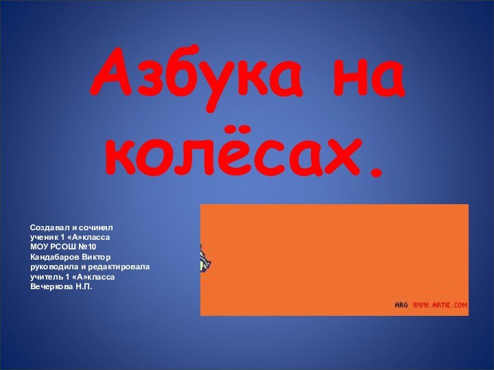 Азбука на колёсах.Создавал и сочинялученик 1 «А»классаМОУ РСОШ №10Кандабаров Викторруководила и редактировалаучитель 1 «А»классаВечеркова Н.П.