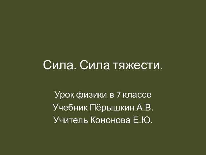 Сила. Сила тяжести.Урок физики в 7 классеУчебник Пёрышкин А.В.Учитель Кононова Е.Ю.