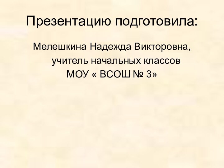 Презентацию подготовила:Мелешкина Надежда Викторовна,  учитель начальных классов МОУ « ВСОШ № 3»