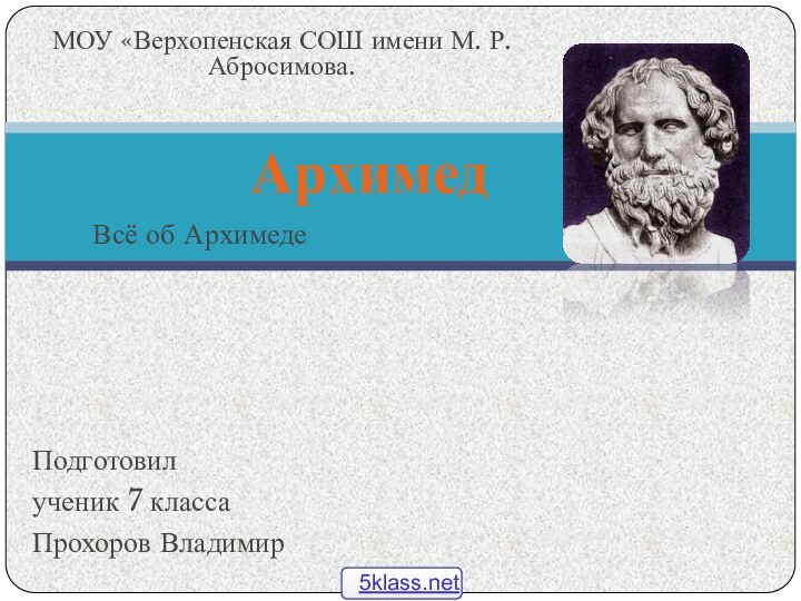 Всё об АрхимедеАрхимедПодготовилученик 7 классаПрохоров ВладимирМОУ «Верхопенская СОШ имени М. Р. Абросимова.