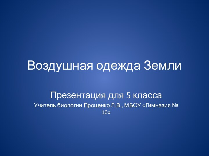 Воздушная одежда ЗемлиПрезентация для 5 классаУчитель биологии Проценко Л.В., МБОУ «Гимназия № 10»