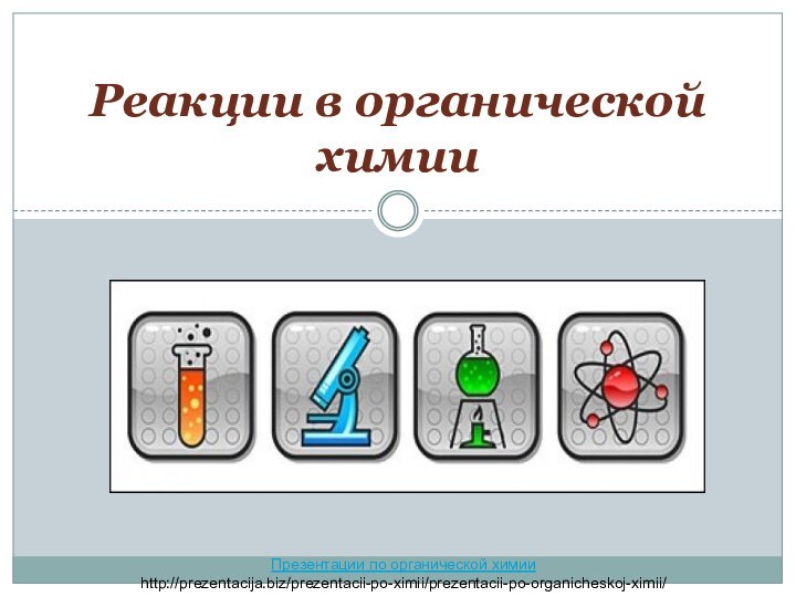 Реакции в органической химииПрезентации по органической химииhttp://prezentacija.biz/prezentacii-po-ximii/prezentacii-po-organicheskoj-ximii/