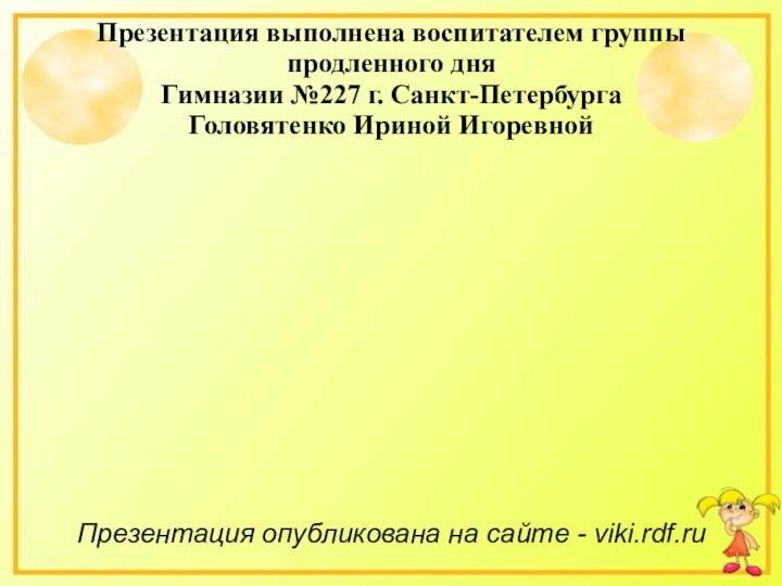 Презентация выполнена воспитателем группы продленного дня Гимназии №227 г. Санкт-ПетербургаГоловятенко Ириной ИгоревнойПрезентация