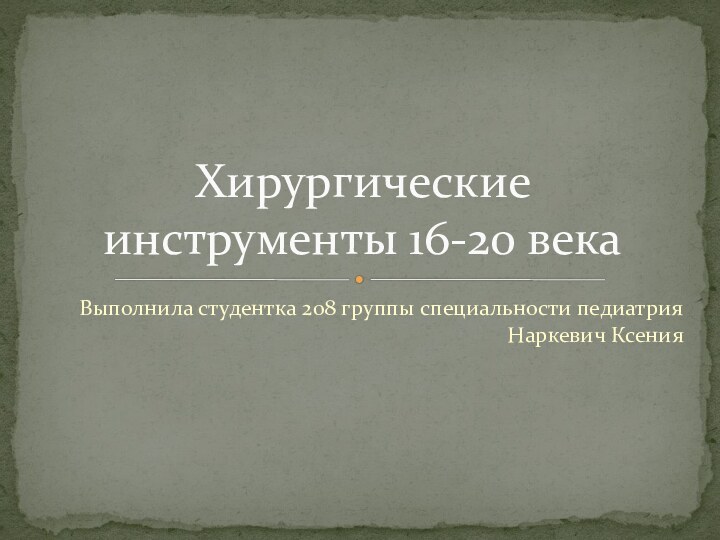 Выполнила студентка 208 группы специальности педиатрия Наркевич КсенияХирургические инструменты 16-20 века