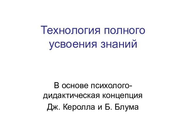 Технология полного усвоения знанийВ основе психолого-дидактическая концепция Дж. Керолла и Б. Блума