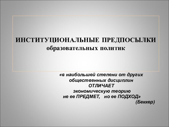 ИНСТИТУЦИОНАЛЬНЫЕ ПРЕДПОСЫЛКИ  образовательных политик «в наибольшей степени от других общественных дисциплин