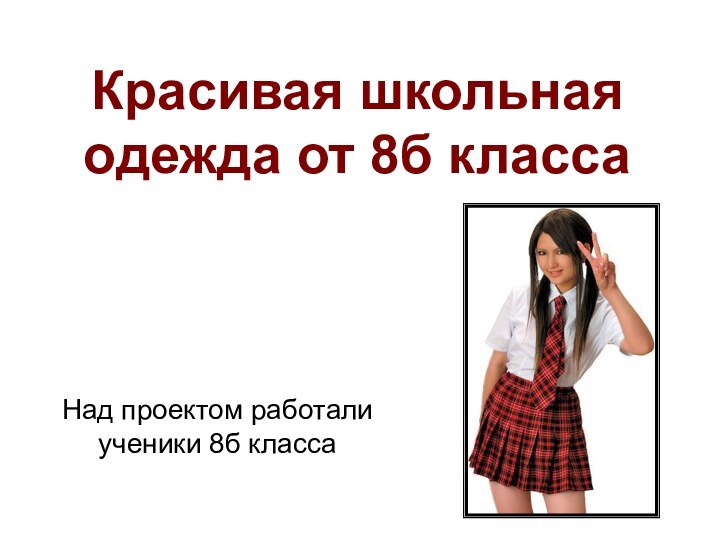 Красивая школьная одежда от 8б классаНад проектом работали ученики 8б класса