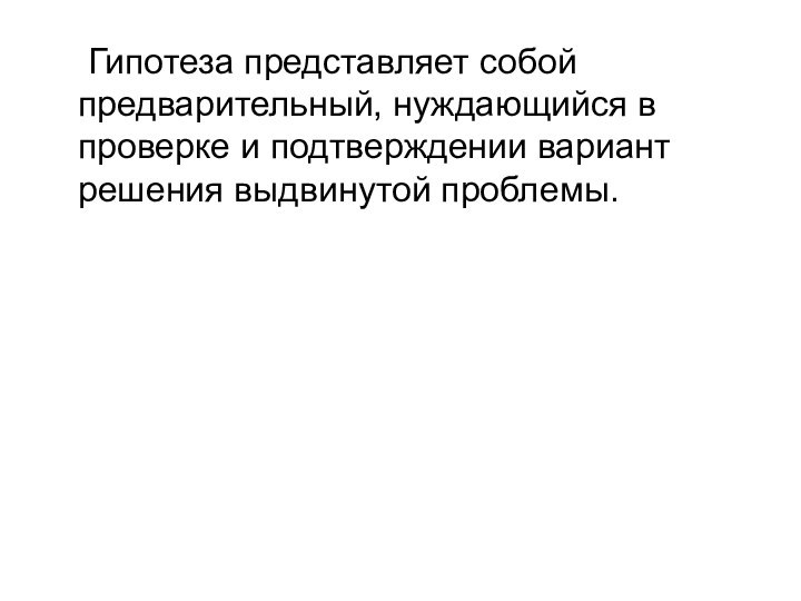 Гипотеза представляет собой предварительный, нуждающийся в проверке и подтверждении вариант решения выдвинутой проблемы.