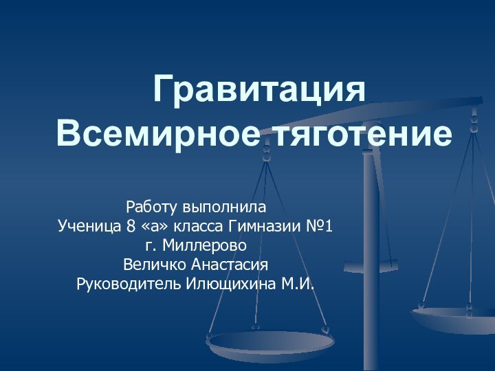 Гравитация Всемирное тяготениеРаботу выполнила Ученица 8 «а» класса Гимназии №1 г. МиллеровоВеличко АнастасияРуководитель Илющихина М.И.