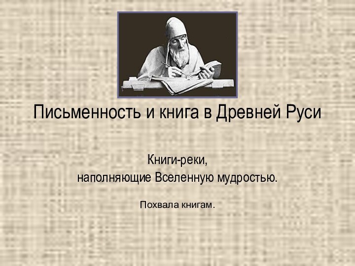 Письменность и книга в Древней РусиКниги-реки, наполняющие Вселенную мудростью.Похвала книгам.