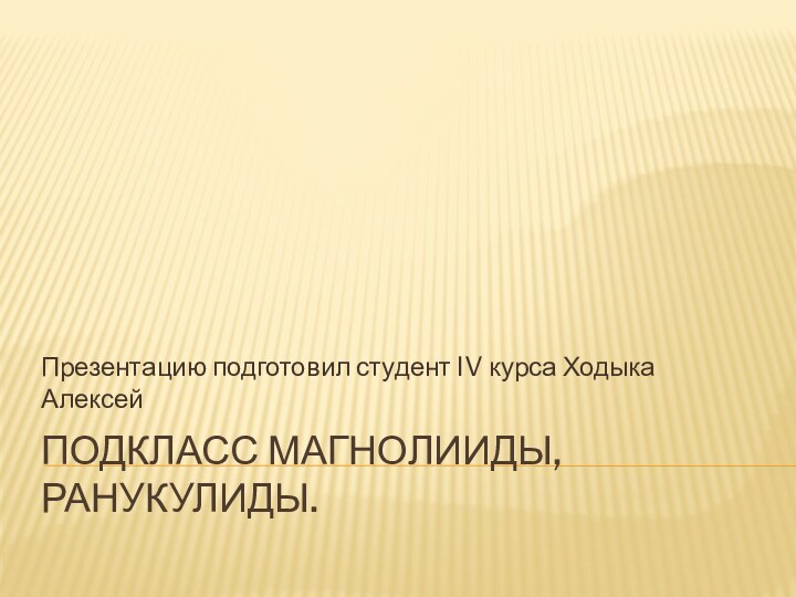 Подкласс Магнолииды, ранукулиды.Презентацию подготовил студент IV курса Ходыка Алексей