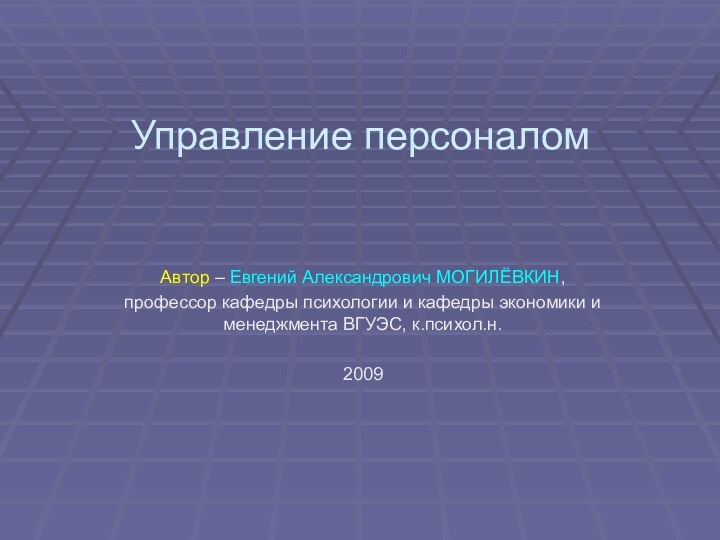 Управление персоналомАвтор – Евгений Александрович МОГИЛЁВКИН, профессор кафедры психологии и кафедры экономики и менеджмента ВГУЭС, к.психол.н.2009