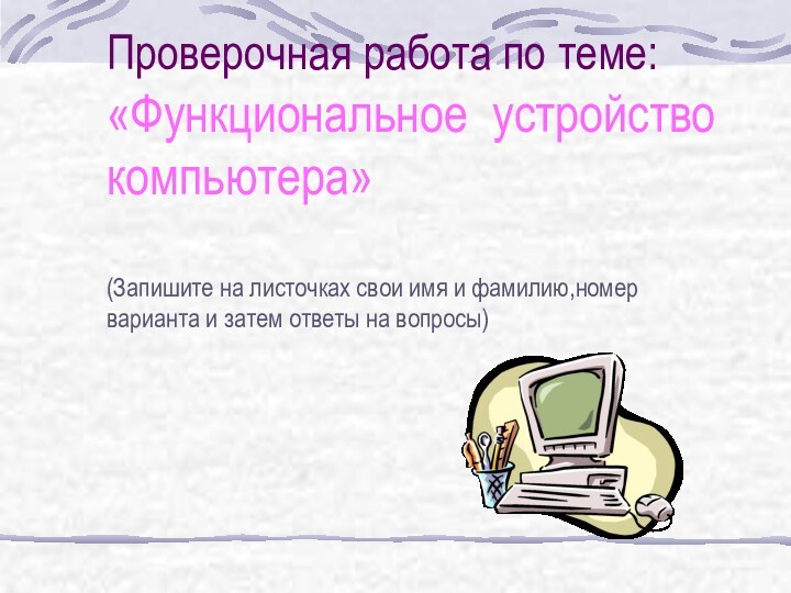 Проверочная работа по теме:«Функциональное устройство компьютера»(Запишите на листочках свои имя и фамилию,номер