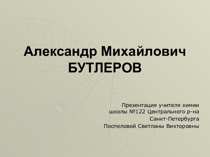 Александр Михайлович БУТЛЕРОВПрезентация учителя химии школы №122 Центрального р-наСанкт-ПетербургаПоспеловой Светланы Викторовны