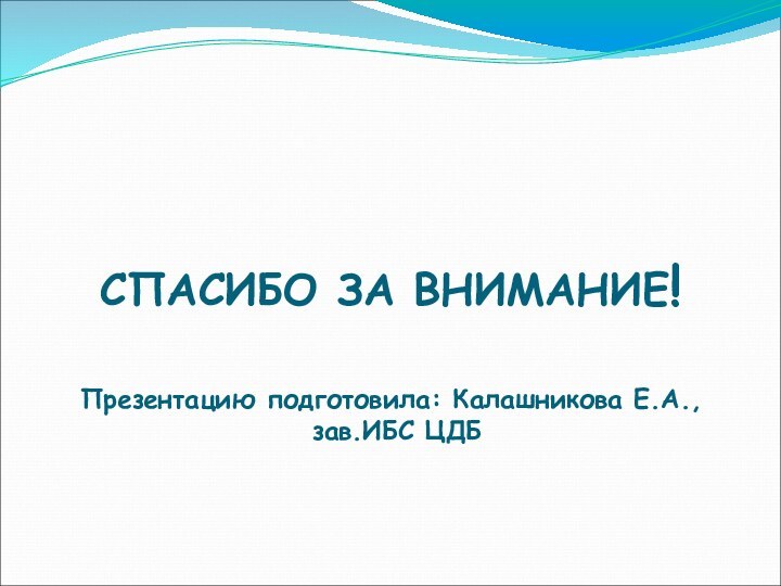 СПАСИБО ЗА ВНИМАНИЕ!  Презентацию подготовила: Калашникова Е.А.,  зав.ИБС ЦДБ