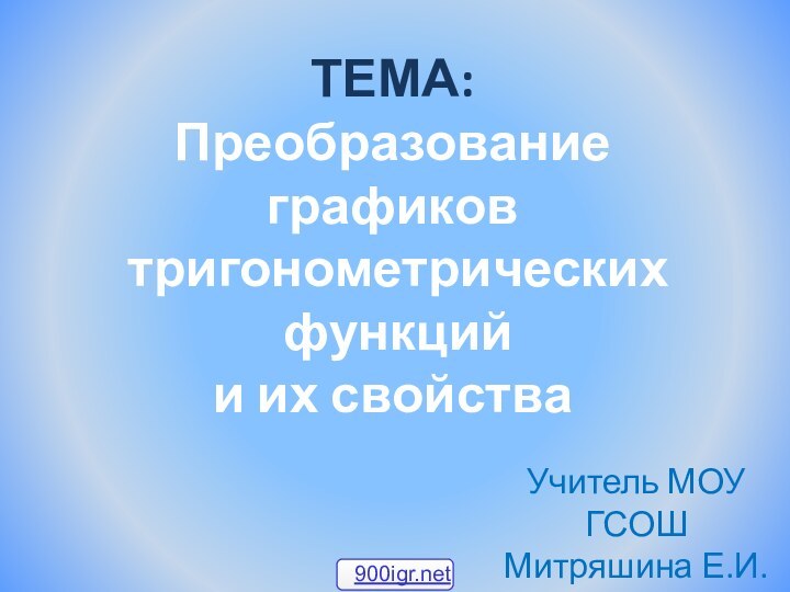 ТЕМА: Преобразование графиков тригонометрических функций и их свойстваУчитель МОУ ГСОШМитряшина Е.И.