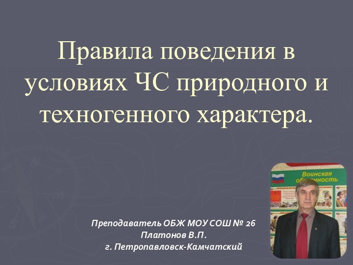 Правила поведения в условиях ЧС природного и техногенного характера.Преподаватель ОБЖ МОУ СОШ № 26Платонов В.П.г. Петропавловск-Камчатский