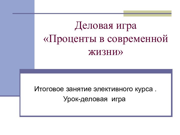 Деловая игра  «Проценты в современной жизни»  Итоговое занятие элективного курса .Урок-деловая игра