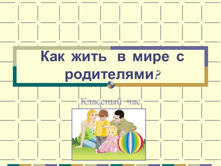 Как жить  в мире с родителями?Классный час