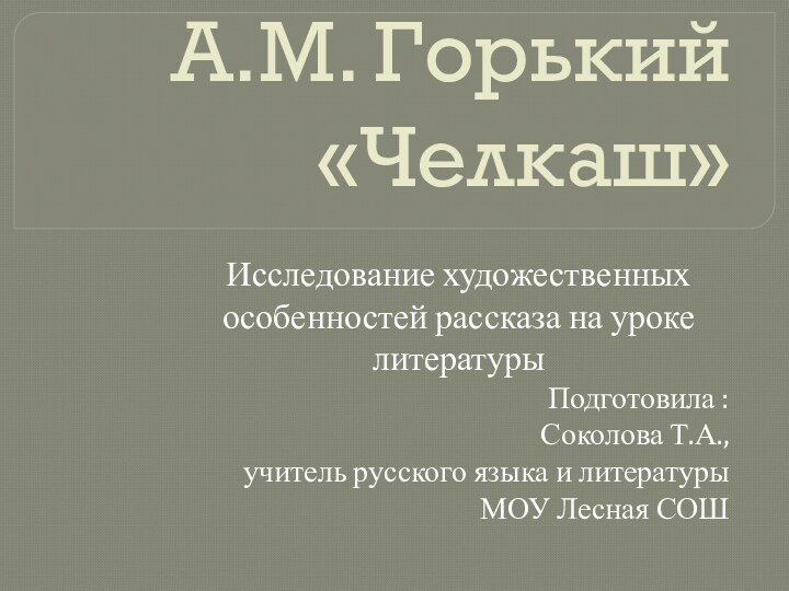 А.М. Горький «Челкаш»Исследование художественных особенностей рассказа на уроке литературыПодготовила :Соколова Т.А.,учитель русского