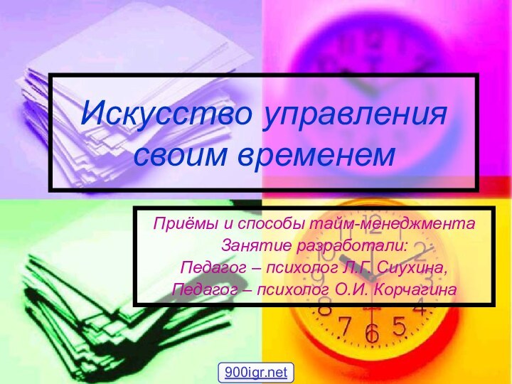 Искусство управления своим временемПриёмы и способы тайм-менеджментаЗанятие разработали:Педагог – психолог Л.Г. Сиухина,Педагог – психолог О.И. Корчагина