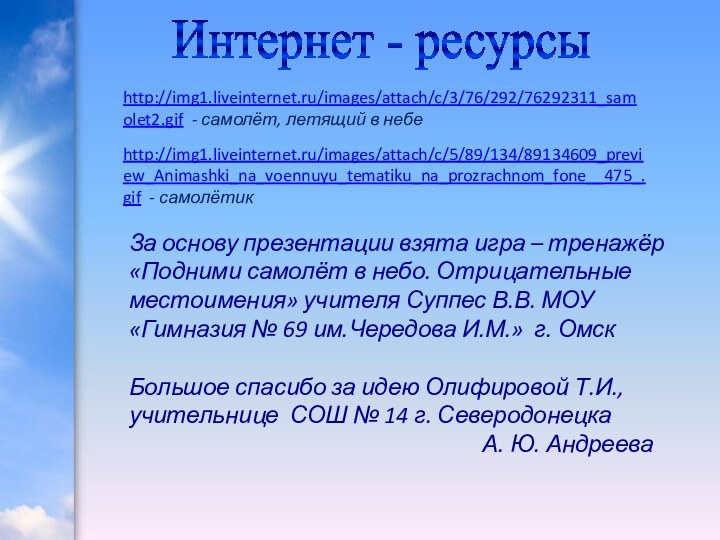 Интернет - ресурсыhttp://img1.liveinternet.ru/images/attach/c/3/76/292/76292311_samolet2.gif - самолёт, летящий в небеhttp://img1.liveinternet.ru/images/attach/c/5/89/134/89134609_preview_Animashki_na_voennuyu_tematiku_na_prozrachnom_fone__475_.gif - самолётикЗа основу презентации