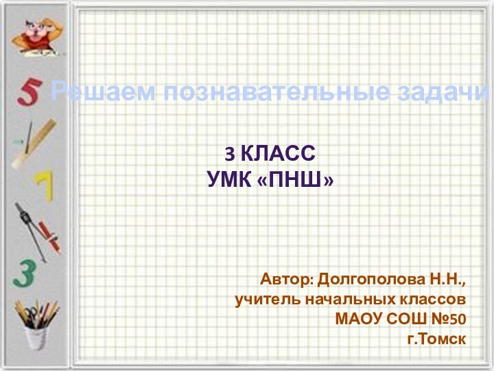 Решаем познавательные задачи3 класс УМК «ПНШ»Автор: Долгополова Н.Н.,учитель начальных классовМАОУ СОШ №50 г.Томск