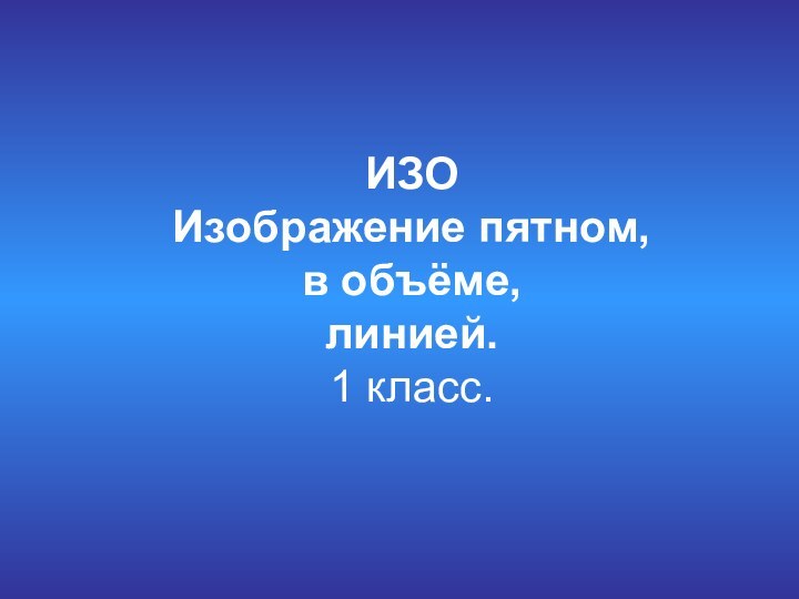 ИЗО Изображение пятном, в объёме, линией. 1 класс.