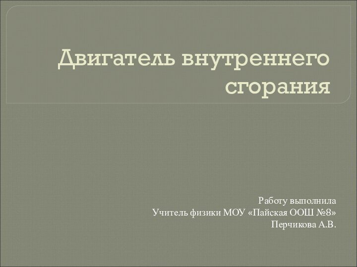 Двигатель внутреннего сгоранияРаботу выполнила Учитель физики МОУ «Пайская ООШ №8»Перчикова А.В.