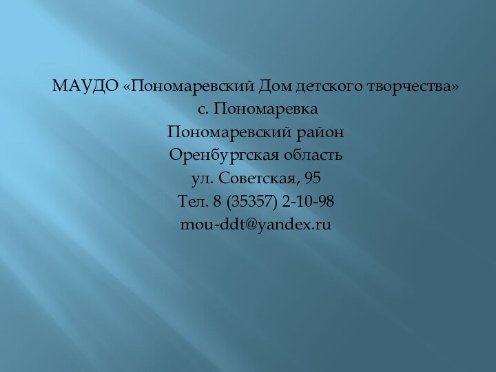 МАУДО «Пономаревский Дом детского творчества» с. ПономаревкаПономаревский районОренбургская областьул. Советская, 95Тел. 8 (35357) 2-10-98mou-ddt@yandex.ru