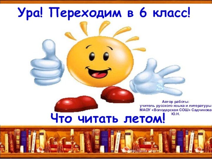 Что читать летом!Ура! Переходим в 6 класс!Автор работы: учитель русского языка и