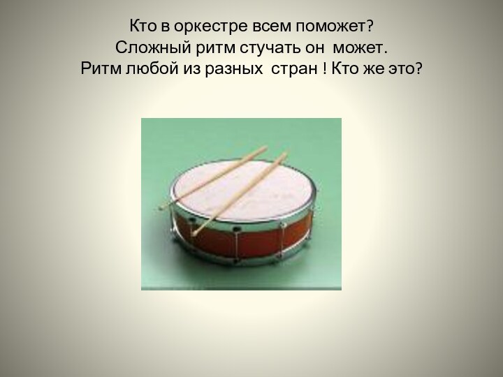 Кто в оркестре всем поможет? Сложный ритм стучать он может.  Ритм