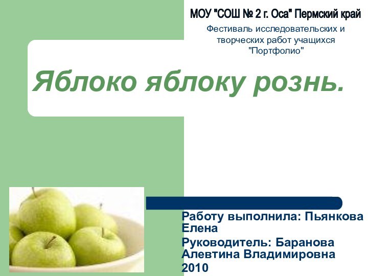 Яблоко яблоку рознь.Работу выполнила: Пьянкова ЕленаРуководитель: Баранова Алевтина Владимировна2010Фестиваль исследовательских и творческих