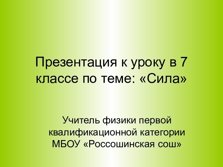 Презентация к уроку в 7 классе по теме: «Сила»Учитель физики первой квалификационной категории МБОУ «Россошинская сош»