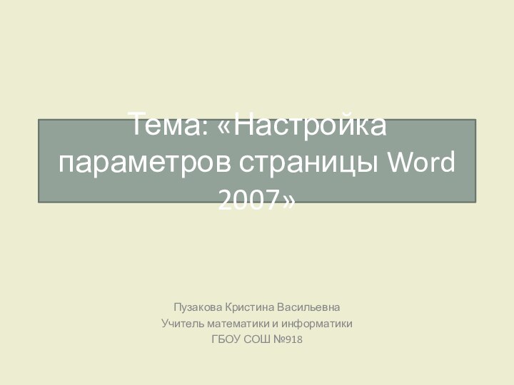 Тема: «Настройка параметров страницы Word 2007»Пузакова Кристина ВасильевнаУчитель математики и информатикиГБОУ СОШ №918