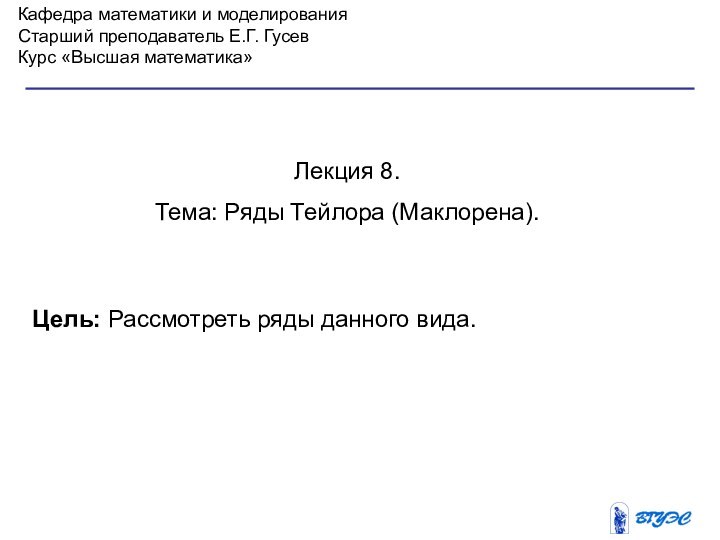 Кафедра математики и моделированияСтарший преподаватель Е.Г. ГусевКурс «Высшая математика»Лекция 8. Тема: Ряды