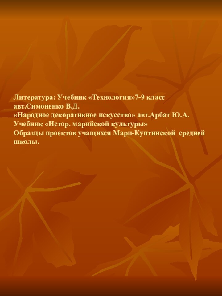 Литература: Учебник «Технология»7-9 класс авт.Симоненко В.Д. «Народное декоративное искусство» авт.Арбат Ю.А. Учебник