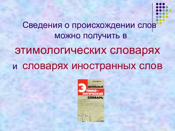 Сведения о происхождении слов можно получить в этимологических словарях и словарях иностранных слов