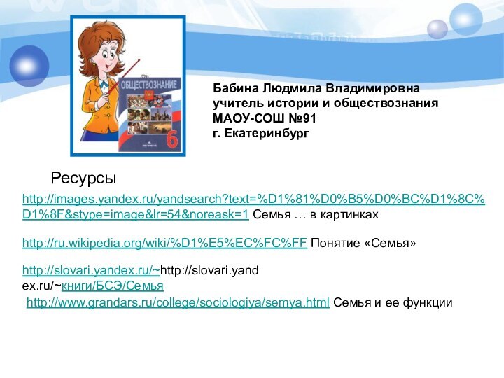 Бабина Людмила Владимировнаучитель истории и обществознанияМАОУ-СОШ №91г. ЕкатеринбургРесурсыhttp://images.yandex.ru/yandsearch?text=%D1%81%D0%B5%D0%BC%D1%8C%D1%8F&stype=image&lr=54&noreask=1 Семья … в картинкахhttp://ru.wikipedia.org/wiki/%D1%E5%EC%FC%FF