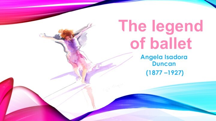 The legend of balletAngela Isadora Duncan  (1877 –1927)