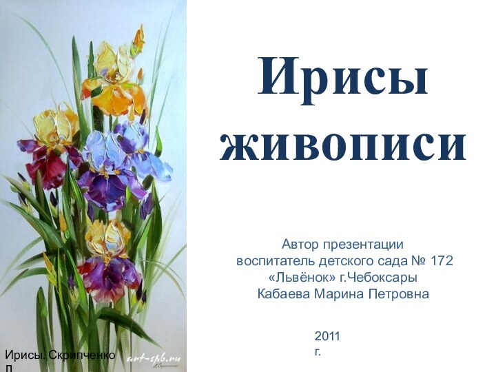 Ирисы. Скрипченко Л. Ирисы живописиАвтор презентации воспитатель детского сада № 172 «Львёнок» г.ЧебоксарыКабаева Марина Петровна2011 г.