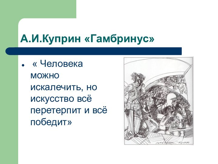 А.И.Куприн «Гамбринус» « Человека можно искалечить, но искусство всё перетерпит и всё победит»